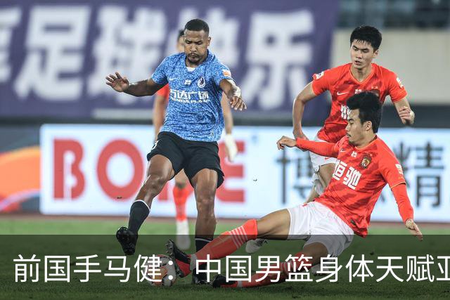 前国手马健：中国男篮身体天赋亚洲断层领先！想重返巅峰易如反掌